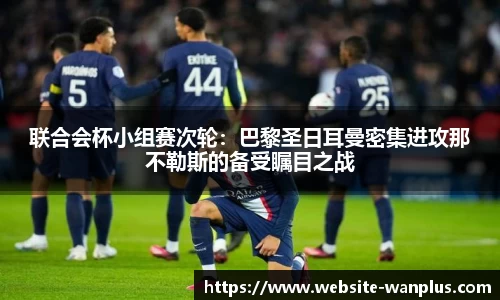 联合会杯小组赛次轮：巴黎圣日耳曼密集进攻那不勒斯的备受瞩目之战