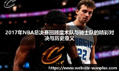 2017年NBA总决赛回顾魔术队与骑士队的精彩对决与历史意义