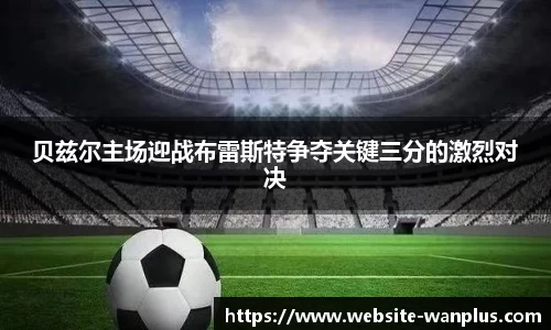 贝兹尔主场迎战布雷斯特争夺关键三分的激烈对决